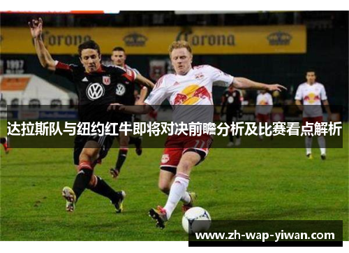 达拉斯队与纽约红牛即将对决前瞻分析及比赛看点解析