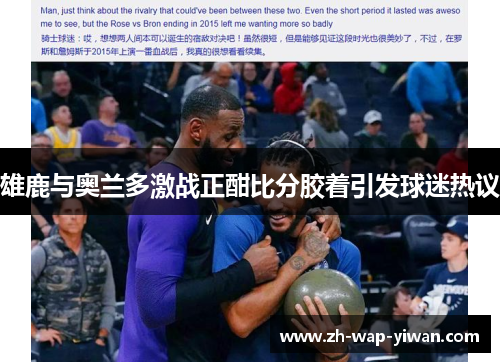 雄鹿与奥兰多激战正酣比分胶着引发球迷热议
